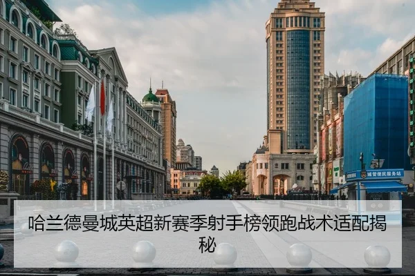 哈兰德曼城英超新赛季射手榜领跑战术适配揭秘