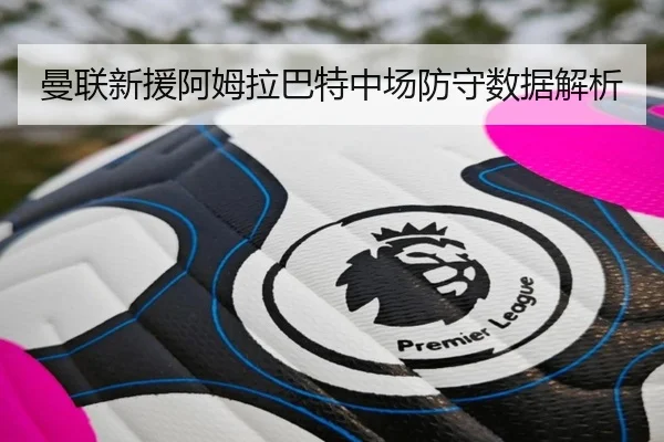 曼联新援阿姆拉巴特中场防守数据解析