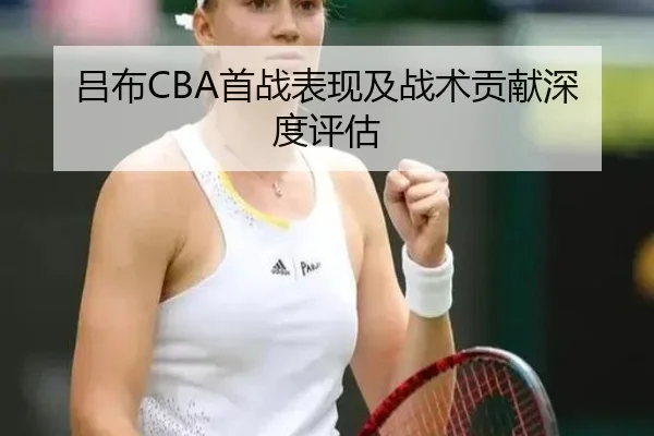 吕布CBA首战表现及战术贡献深度评估